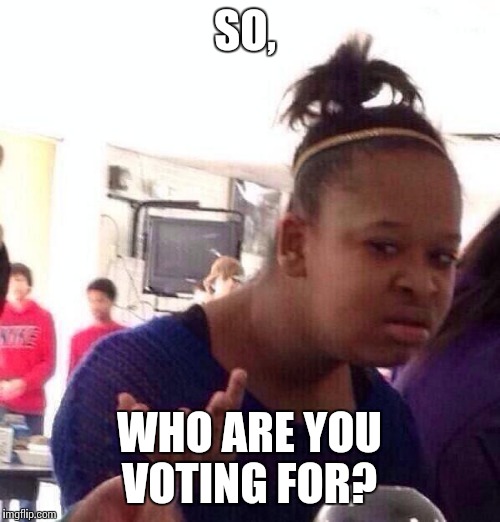 Black Girl Wat Meme | SO, WHO ARE YOU VOTING FOR? | image tagged in memes,black girl wat | made w/ Imgflip meme maker