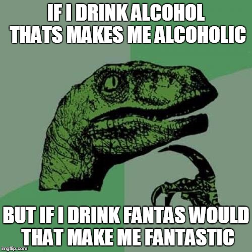 Philosoraptor Meme | IF I DRINK ALCOHOL THATS MAKES ME ALCOHOLIC BUT IF I DRINK FANTAS WOULD THAT MAKE ME FANTASTIC | image tagged in memes,philosoraptor | made w/ Imgflip meme maker