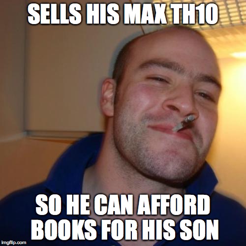 Good Guy Greg Meme | SELLS HIS MAX TH10 SO HE CAN AFFORD BOOKS FOR HIS SON | image tagged in memes,good guy greg | made w/ Imgflip meme maker