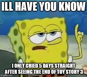 I'll Have You Know Spongebob | ILL HAVE YOU KNOW I ONLY CRIED 5 DAYS STRAIGHT AFTER SEEING THE END OF TOY STORY 3 | image tagged in memes,ill have you know spongebob | made w/ Imgflip meme maker
