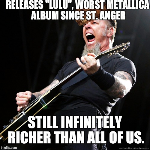 Scumbag Hetfield | RELEASES "LULU", WORST METALLICA ALBUM SINCE ST. ANGER STILL INFINITELY RICHER THAN ALL OF US. | image tagged in scumbag,james hetfield,metallica | made w/ Imgflip meme maker