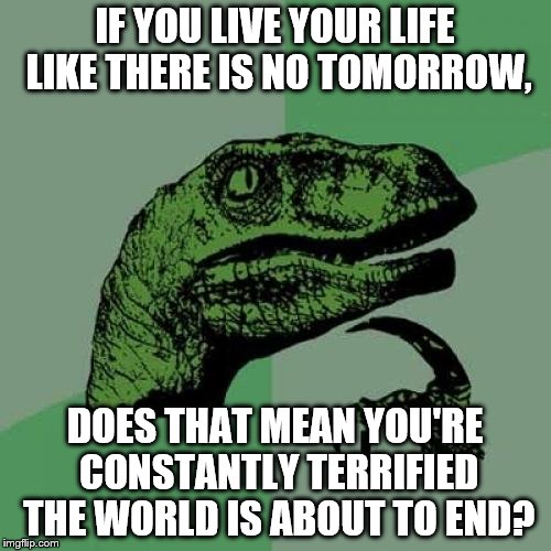 Philosoraptor Meme | IF YOU LIVE YOUR LIFE LIKE THERE IS NO TOMORROW, DOES THAT MEAN YOU'RE CONSTANTLY TERRIFIED THE WORLD IS ABOUT TO END? | image tagged in memes,philosoraptor | made w/ Imgflip meme maker