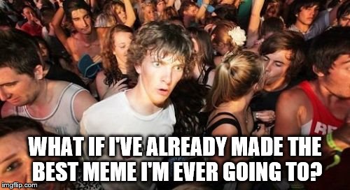 On the long downward slope... | WHAT IF I'VE ALREADY MADE THE BEST MEME I'M EVER GOING TO? | image tagged in memes,sudden clarity clarence,fear,downhill | made w/ Imgflip meme maker