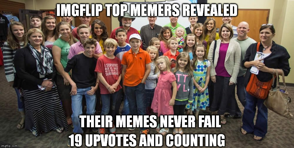 They would be front pagers all the time..if they made memes | IMGFLIP TOP MEMERS REVEALED 19 UPVOTES AND COUNTING THEIR MEMES NEVER FAIL | image tagged in memes,duggars | made w/ Imgflip meme maker