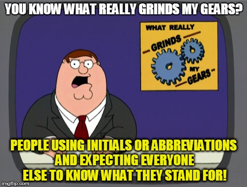 Peter Griffin News | YOU KNOW WHAT REALLY GRINDS MY GEARS? PEOPLE USING INITIALS OR ABBREVIATIONS AND EXPECTING EVERYONE ELSE TO KNOW WHAT THEY STAND FOR! | image tagged in memes,peter griffin news | made w/ Imgflip meme maker