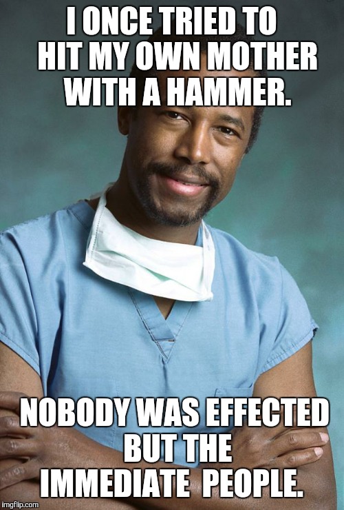ben carson | I ONCE TRIED TO  HIT MY OWN MOTHER  WITH A HAMMER. NOBODY WAS EFFECTED  BUT THE IMMEDIATE  PEOPLE. | image tagged in ben carson | made w/ Imgflip meme maker