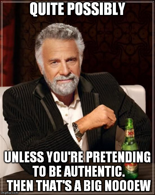 The Most Interesting Man In The World Meme | QUITE POSSIBLY UNLESS YOU'RE PRETENDING TO BE AUTHENTIC. THEN THAT'S A BIG NOOOEW | image tagged in memes,the most interesting man in the world | made w/ Imgflip meme maker