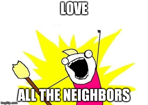 X All The Y Meme | LOVE ALL THE NEIGHBORS | image tagged in memes,x all the y | made w/ Imgflip meme maker