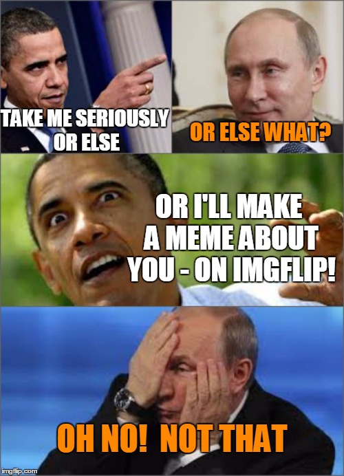 Obama shores up his foreign policy with a little help from imgflip | TAKE ME SERIOUSLY OR ELSE OH NO!  NOT THAT OR ELSE WHAT? OR I'LL MAKE A MEME ABOUT YOU - ON IMGFLIP! | image tagged in obama v putin,imgflip,politics,obama,putin,memes | made w/ Imgflip meme maker