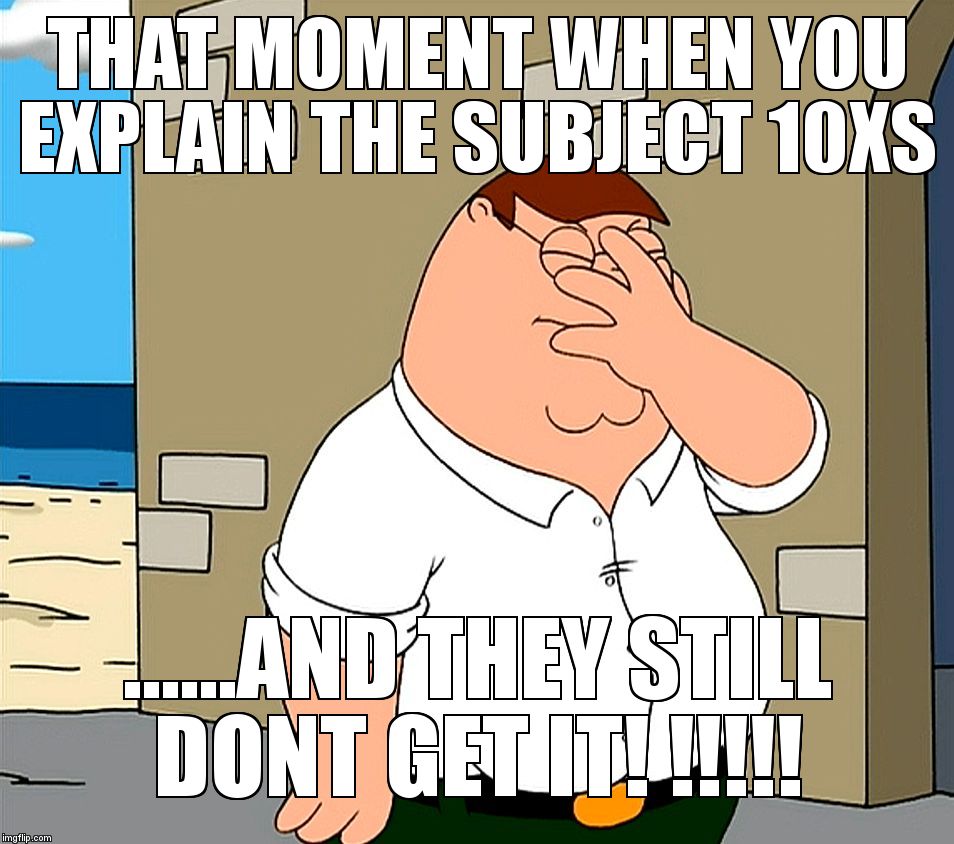 Family Guy Face Palm | THAT MOMENT WHEN YOU EXPLAIN THE SUBJECT 10XS ......AND THEY STILL DONT GET IT! !!!!! | image tagged in family guy face palm | made w/ Imgflip meme maker