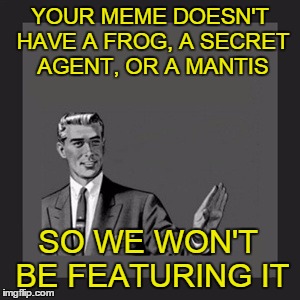 Submission rules | YOUR MEME DOESN'T HAVE A FROG, A SECRET AGENT, OR A MANTIS SO WE WON'T BE FEATURING IT | image tagged in memes,kill yourself guy,imgflip,sean connery kermit,mantis,submission rules | made w/ Imgflip meme maker