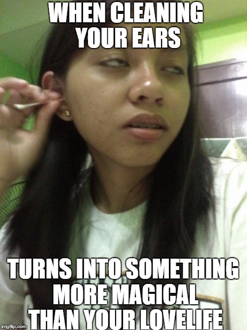 WHEN CLEANING YOUR EARS TURNS INTO SOMETHING MORE MAGICAL THAN YOUR LOVELIFE | image tagged in forever alone | made w/ Imgflip meme maker
