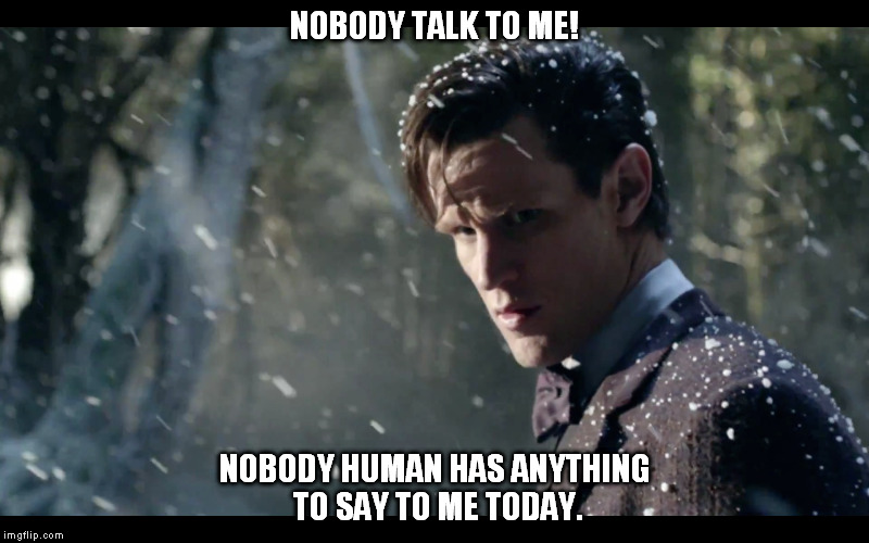 dr who  nobody human talk | NOBODY TALK TO ME! NOBODY HUMAN HAS ANYTHING TO SAY TO ME TODAY. | image tagged in dr who,nobody human,nobody talk to me,star whale episode | made w/ Imgflip meme maker