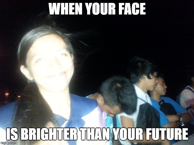 WHEN YOUR FACE IS BRIGHTER THAN YOUR FUTURE | image tagged in oh no | made w/ Imgflip meme maker