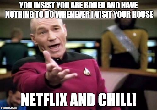 Picard Wtf Meme | YOU INSIST YOU ARE BORED AND HAVE NOTHING TO DO WHENEVER I VISIT YOUR HOUSE NETFLIX AND CHILL! | image tagged in memes,picard wtf | made w/ Imgflip meme maker