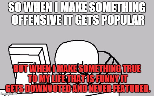 Explain please? | SO WHEN I MAKE SOMETHING OFFENSIVE IT GETS POPULAR BUT WHEN I MAKE SOMETHING TRUE TO MY LIFE THAT IS FUNNY IT GETS DOWNVOTED AND NEVER FEATU | image tagged in memes,computer guy facepalm | made w/ Imgflip meme maker