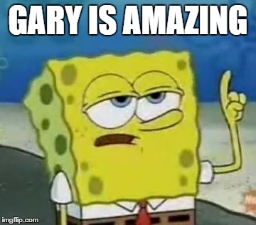 I'll Have You Know Spongebob Meme | GARY IS AMAZING | image tagged in memes,ill have you know spongebob | made w/ Imgflip meme maker
