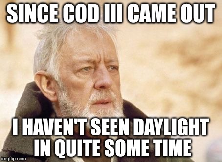 Obi Wan Kenobi | SINCE COD III CAME OUT I HAVEN'T SEEN DAYLIGHT IN QUITE SOME TIME | image tagged in memes,obi wan kenobi | made w/ Imgflip meme maker