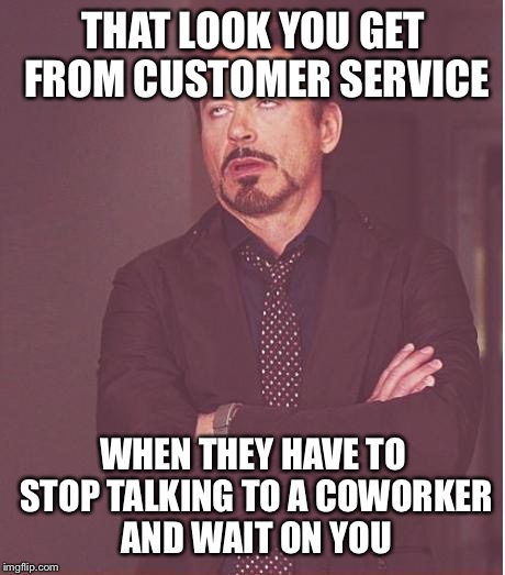 Face You Make Robert Downey Jr Meme | THAT LOOK YOU GET FROM CUSTOMER SERVICE WHEN THEY HAVE TO STOP TALKING TO A COWORKER AND WAIT ON YOU | image tagged in memes,face you make robert downey jr | made w/ Imgflip meme maker