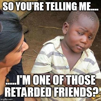 Third World Skeptical Kid Meme | SO YOU'RE TELLING ME.... .....I'M ONE OF THOSE RETARDED FRIENDS? | image tagged in memes,third world skeptical kid | made w/ Imgflip meme maker