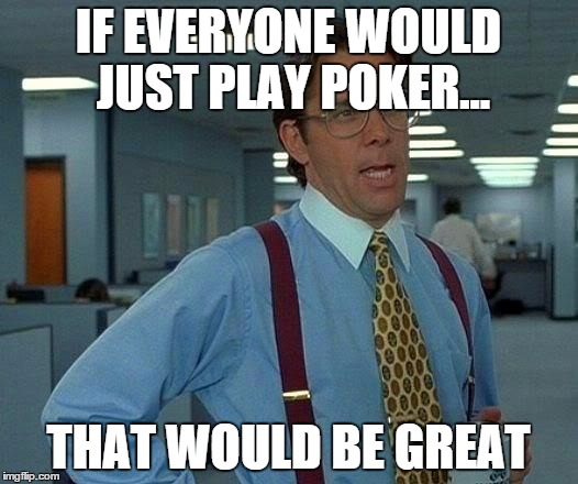 That Would Be Great | IF EVERYONE WOULD JUST PLAY POKER... THAT WOULD BE GREAT | image tagged in memes,that would be great | made w/ Imgflip meme maker