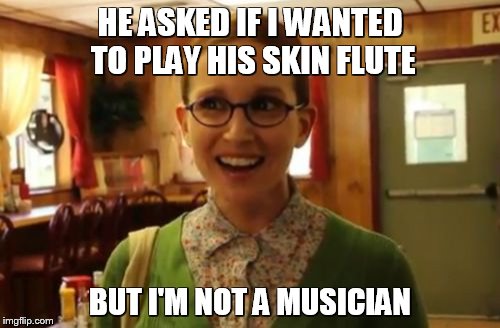 Sexually Oblivious Girlfriend Meme | HE ASKED IF I WANTED TO PLAY HIS SKIN FLUTE BUT I'M NOT A MUSICIAN | image tagged in memes,sexually oblivious girlfriend | made w/ Imgflip meme maker