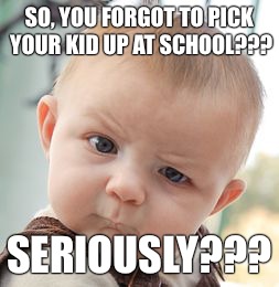 Skeptical Baby Meme | SO, YOU FORGOT TO PICK YOUR KID UP AT SCHOOL??? SERIOUSLY??? | image tagged in memes,skeptical baby | made w/ Imgflip meme maker