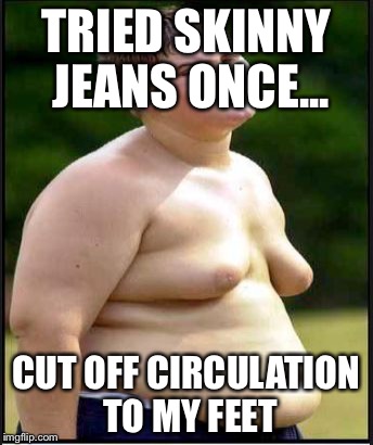 fat kid | TRIED SKINNY JEANS ONCE... CUT OFF CIRCULATION TO MY FEET | image tagged in fat kid | made w/ Imgflip meme maker