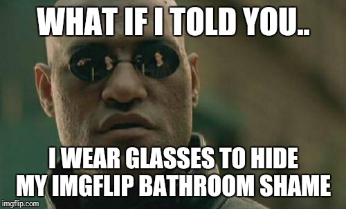 Matrix Morpheus Meme | WHAT IF I TOLD YOU.. I WEAR GLASSES TO HIDE MY IMGFLIP BATHROOM SHAME | image tagged in memes,matrix morpheus | made w/ Imgflip meme maker