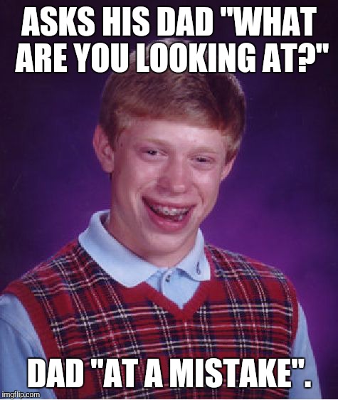 Bad Luck Brian | ASKS HIS DAD "WHAT ARE YOU LOOKING AT?" DAD "AT A MISTAKE". | image tagged in memes,bad luck brian,funny | made w/ Imgflip meme maker