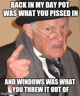Back In My Day | BACK IN MY DAY POT WAS WHAT YOU PISSED IN AND WINDOWS WAS WHAT YOU THREW IT OUT OF | image tagged in memes,back in my day | made w/ Imgflip meme maker