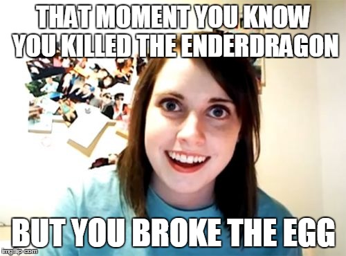 overly attached to minecraft | THAT MOMENT YOU KNOW YOU KILLED THE ENDERDRAGON BUT YOU BROKE THE EGG | image tagged in minecraft,lolz,smile,girl,problems,your face looks like | made w/ Imgflip meme maker