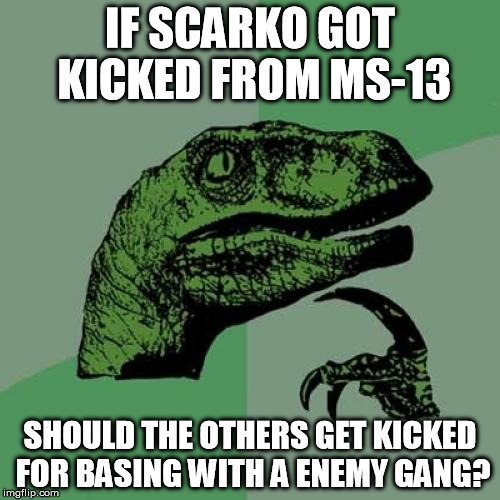 Philosoraptor Meme | IF SCARKO GOT KICKED FROM MS-13 SHOULD THE OTHERS GET KICKED FOR BASING WITH A ENEMY GANG? | image tagged in memes,philosoraptor | made w/ Imgflip meme maker