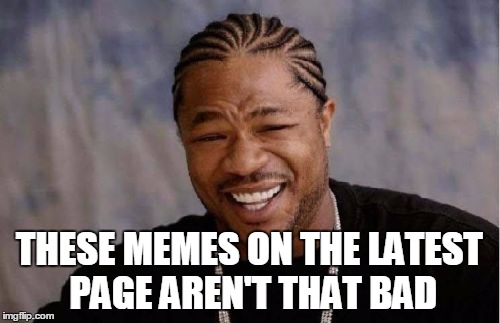 Yo Dawg Heard You Meme | THESE MEMES ON THE LATEST PAGE AREN'T THAT BAD | image tagged in memes,yo dawg heard you | made w/ Imgflip meme maker