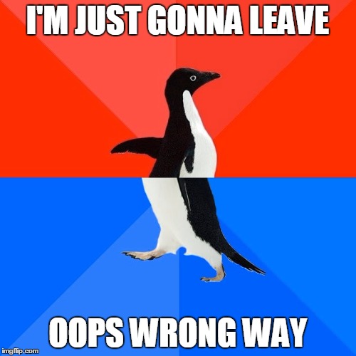 Everytime | I'M JUST GONNA LEAVE OOPS WRONG WAY | image tagged in memes,socially awesome awkward penguin | made w/ Imgflip meme maker