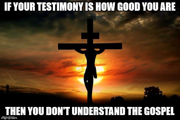 Jesus on the cross | IF YOUR TESTIMONY IS HOW GOOD YOU ARE THEN YOU DON'T UNDERSTAND THE GOSPEL | image tagged in jesus on the cross | made w/ Imgflip meme maker