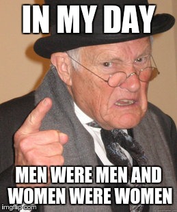 Back In My Day | IN MY DAY MEN WERE MEN AND WOMEN WERE WOMEN | image tagged in memes,back in my day | made w/ Imgflip meme maker