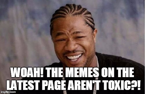 Yo Dawg Heard You Meme | WOAH! THE MEMES ON THE LATEST PAGE AREN'T TOXIC?! | image tagged in memes,yo dawg heard you | made w/ Imgflip meme maker