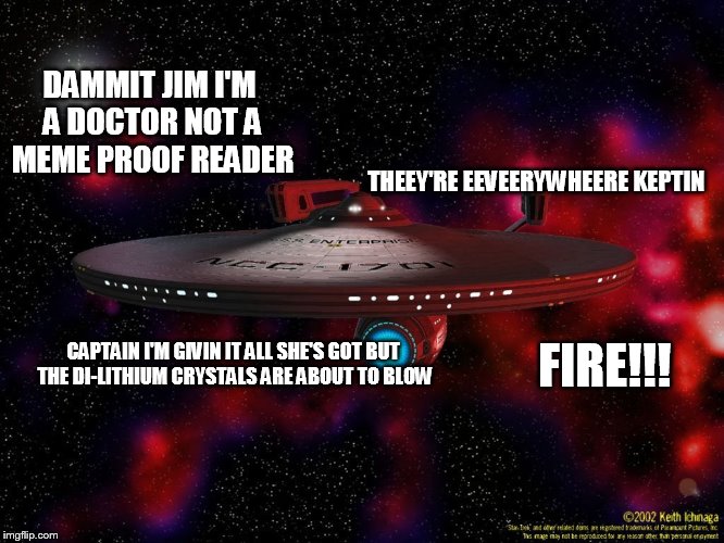 THEEY'RE EEVEERYWHEERE KEPTIN FIRE!!! CAPTAIN I'M GIVIN IT ALL SHE'S GOT BUT THE DI-LITHIUM CRYSTALS ARE ABOUT TO BLOW DAMMIT JIM I'M A DOCT | made w/ Imgflip meme maker