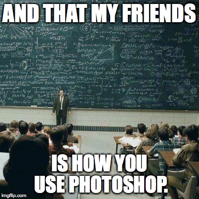 Photoshop | AND THAT MY FRIENDS IS HOW YOU USE PHOTOSHOP. | image tagged in school,photoshop,adobe | made w/ Imgflip meme maker