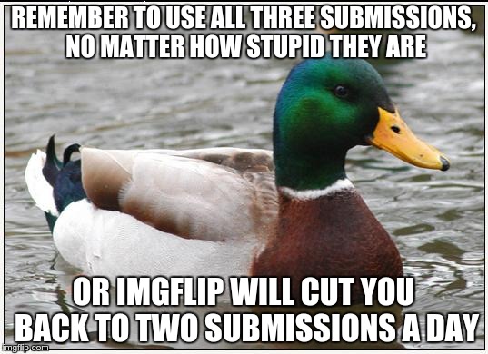 Actual Advice Mallard | REMEMBER TO USE ALL THREE SUBMISSIONS, NO MATTER HOW STUPID THEY ARE OR IMGFLIP WILL CUT YOU BACK TO TWO SUBMISSIONS A DAY | image tagged in memes,actual advice mallard | made w/ Imgflip meme maker