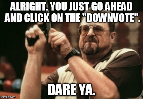 Am I The Only One Around Here | ALRIGHT. YOU JUST GO AHEAD AND CLICK ON THE "DOWNVOTE". DARE YA. | image tagged in memes,am i the only one around here | made w/ Imgflip meme maker