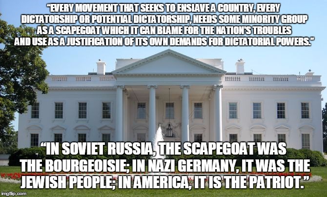 White House | “EVERY MOVEMENT THAT SEEKS TO ENSLAVE A COUNTRY, EVERY DICTATORSHIP OR POTENTIAL DICTATORSHIP, NEEDS SOME MINORITY GROUP AS A SCAPEGOAT WHIC | image tagged in white house | made w/ Imgflip meme maker