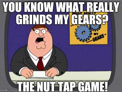 Peter Griffin News | YOU KNOW WHAT REALLY GRINDS MY GEARS? THE NUT TAP GAME! | image tagged in memes,peter griffin news | made w/ Imgflip meme maker