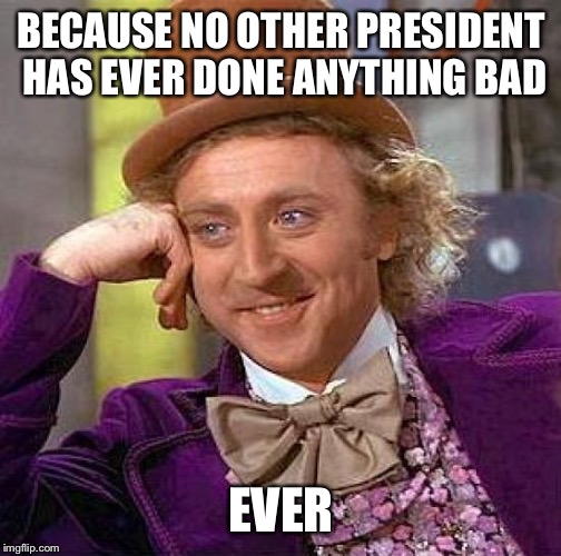 Creepy Condescending Wonka Meme | BECAUSE NO OTHER PRESIDENT HAS EVER DONE ANYTHING BAD EVER | image tagged in memes,creepy condescending wonka | made w/ Imgflip meme maker