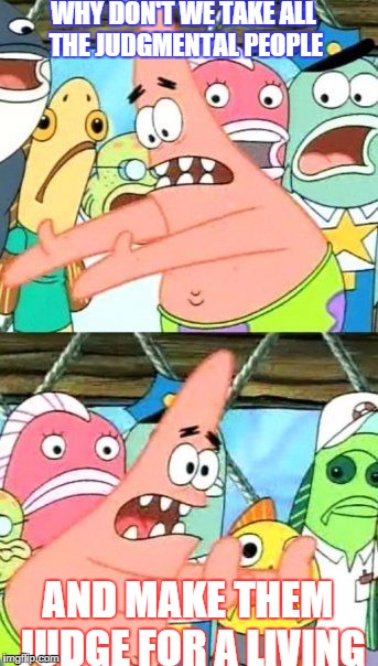 Put It Somewhere Else Patrick Meme | WHY DON'T WE TAKE ALL THE JUDGMENTAL PEOPLE AND MAKE THEM JUDGE FOR A LIVING | image tagged in memes,put it somewhere else patrick | made w/ Imgflip meme maker