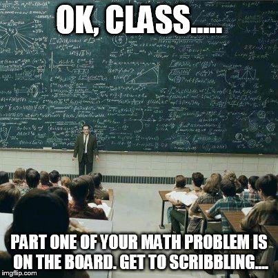 School | OK, CLASS..... PART ONE OF YOUR MATH PROBLEM IS ON THE BOARD. GET TO SCRIBBLING.... | image tagged in school | made w/ Imgflip meme maker