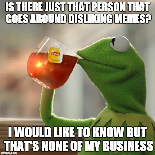 But That's None Of My Business | IS THERE JUST THAT PERSON THAT GOES AROUND DISLIKING MEMES? I WOULD LIKE TO KNOW BUT THAT'S NONE OF MY BUSINESS | image tagged in memes,but thats none of my business,kermit the frog | made w/ Imgflip meme maker