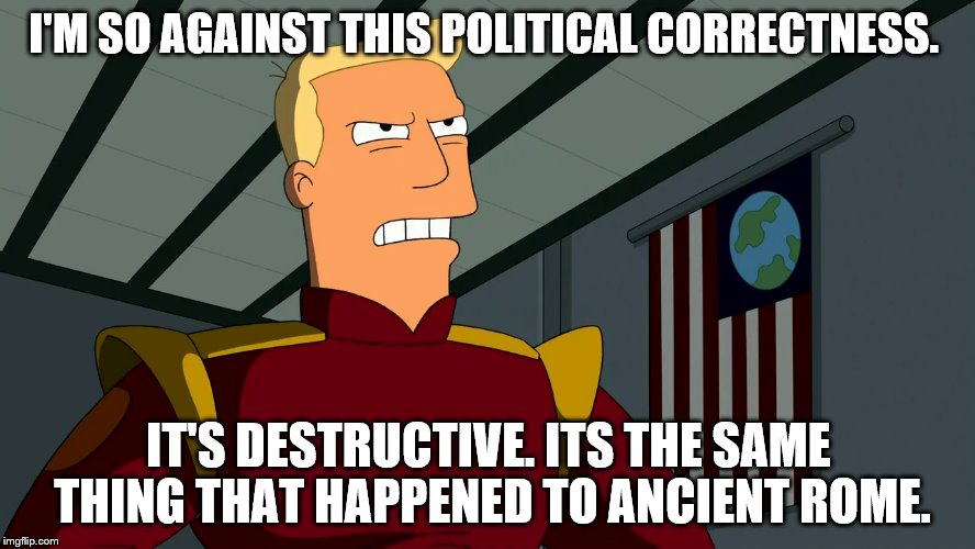 Ben Brannigan | I'M SO AGAINST THIS POLITICAL CORRECTNESS. IT'S DESTRUCTIVE. ITS THE SAME THING THAT HAPPENED TO ANCIENT ROME. | image tagged in pc,funny | made w/ Imgflip meme maker