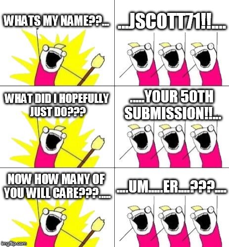 I know that posting these things isn't a big deal...but thanks to all of you who has looked at my stuff. I mean it. | WHATS MY NAME??... ...JSCOTT71!!.... WHAT DID I HOPEFULLY JUST DO??? .....YOUR 50TH SUBMISSION!!... NOW HOW MANY OF YOU WILL CARE???..... .. | image tagged in memes,what do we want 3 | made w/ Imgflip meme maker